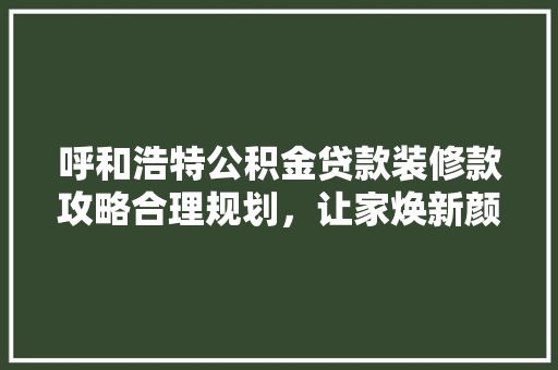 呼和浩特公积金贷款装修款攻略合理规划，让家焕新颜