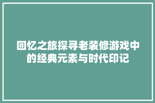 回忆之旅探寻老装修游戏中的经典元素与时代印记