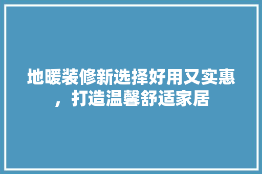 地暖装修新选择好用又实惠，打造温馨舒适家居