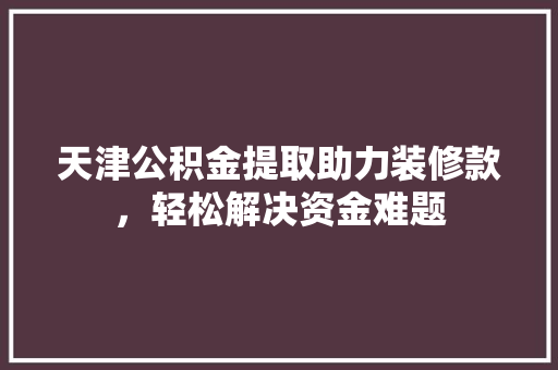 天津公积金提取助力装修款，轻松解决资金难题