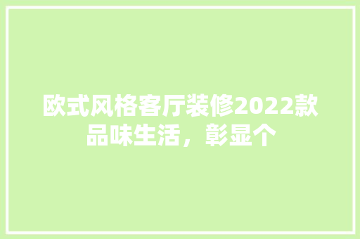 欧式风格客厅装修2022款品味生活，彰显个  第1张