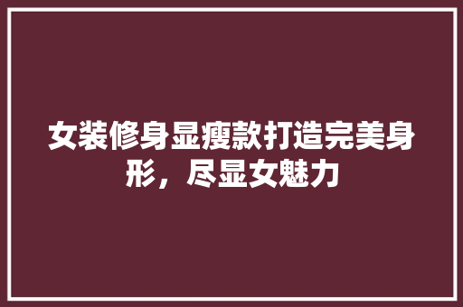 女装修身显瘦款打造完美身形，尽显女魅力
