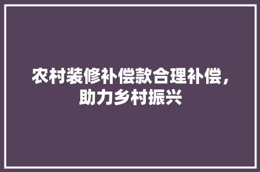 农村装修补偿款合理补偿，助力乡村振兴