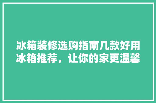 冰箱装修选购指南几款好用冰箱推荐，让你的家更温馨！