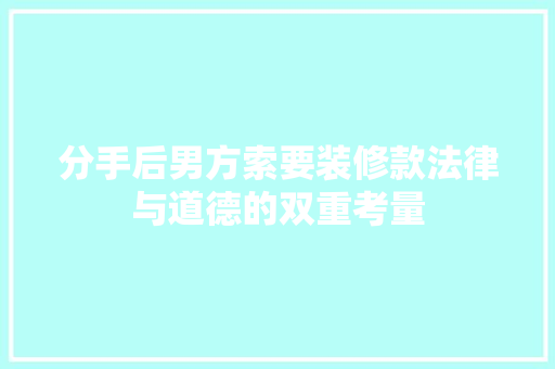 分手后男方索要装修款法律与道德的双重考量