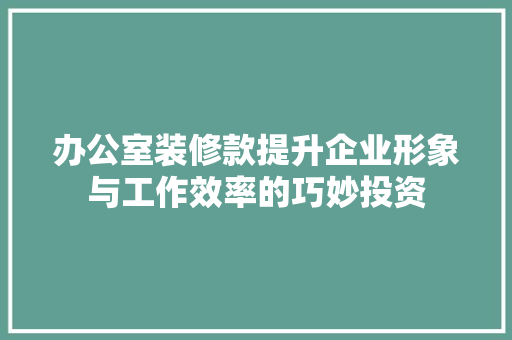 办公室装修款提升企业形象与工作效率的巧妙投资