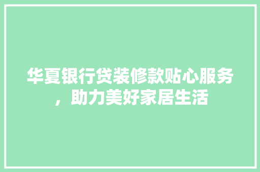 华夏银行贷装修款贴心服务，助力美好家居生活