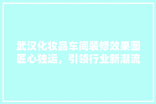 武汉化妆品车间装修效果图匠心独运，引领行业新潮流