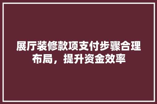 展厅装修款项支付步骤合理布局，提升资金效率