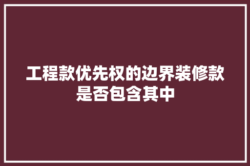 工程款优先权的边界装修款是否包含其中  第1张