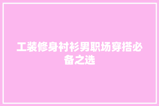 工装修身衬衫男职场穿搭必备之选