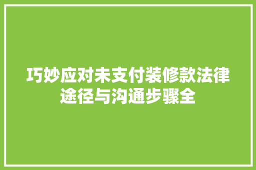 巧妙应对未支付装修款法律途径与沟通步骤全