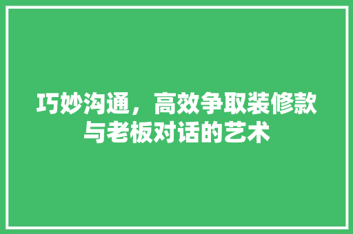 巧妙沟通，高效争取装修款与老板对话的艺术