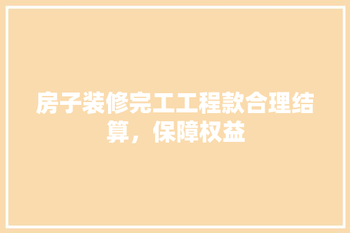 房子装修完工工程款合理结算，保障权益