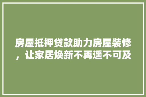 房屋抵押贷款助力房屋装修，让家居焕新不再遥不可及