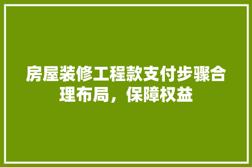 房屋装修工程款支付步骤合理布局，保障权益