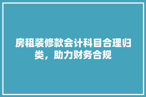房租装修款会计科目合理归类，助力财务合规