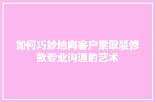 如何巧妙地向客户索取装修款专业沟通的艺术