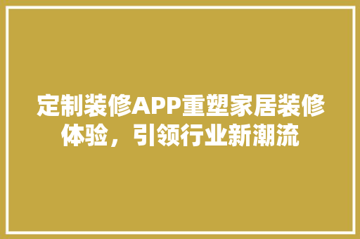定制装修APP重塑家居装修体验，引领行业新潮流