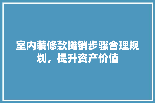 室内装修款摊销步骤合理规划，提升资产价值