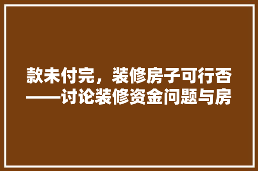 款未付完，装修房子可行否——讨论装修资金问题与房屋装修的合理规划
