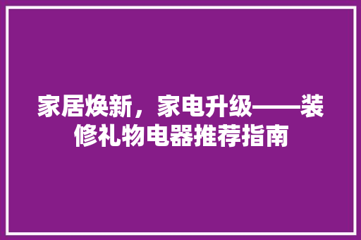 家居焕新，家电升级——装修礼物电器推荐指南