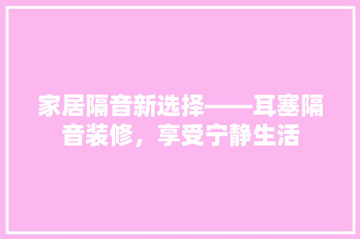 家居隔音新选择——耳塞隔音装修，享受宁静生活  第1张