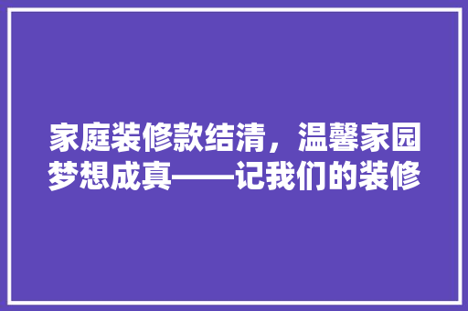 家庭装修款结清，温馨家园梦想成真——记我们的装修之路