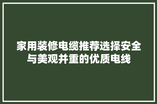 家用装修电缆推荐选择安全与美观并重的优质电线  第1张