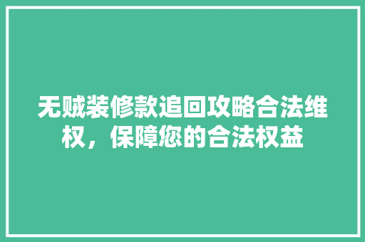 无贼装修款追回攻略合法维权，保障您的合法权益