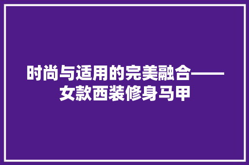 时尚与适用的完美融合——女款西装修身马甲