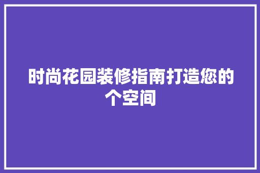 时尚花园装修指南打造您的个空间