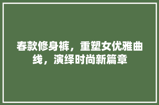 春款修身裤，重塑女优雅曲线，演绎时尚新篇章