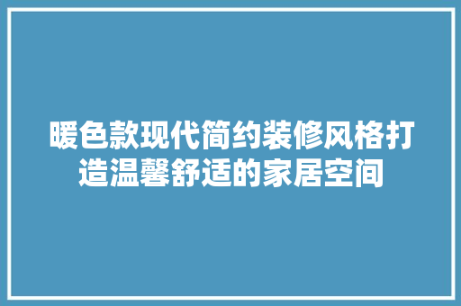 暖色款现代简约装修风格打造温馨舒适的家居空间