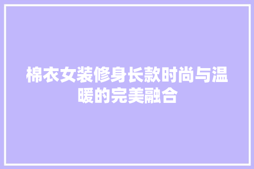 棉衣女装修身长款时尚与温暖的完美融合