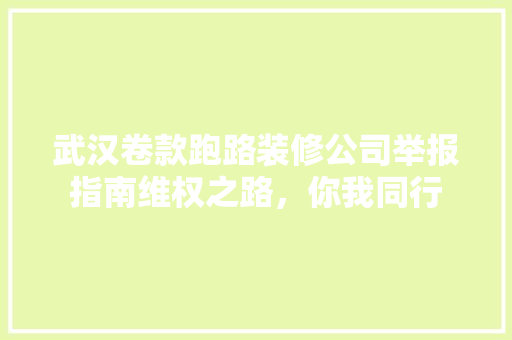 武汉卷款跑路装修公司举报指南维权之路，你我同行