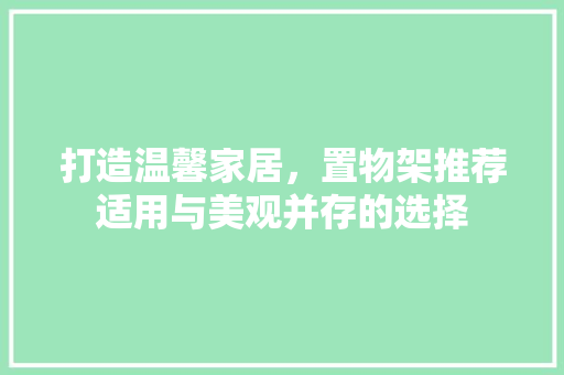 打造温馨家居，置物架推荐适用与美观并存的选择  第1张