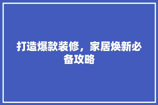 打造爆款装修，家居焕新必备攻略