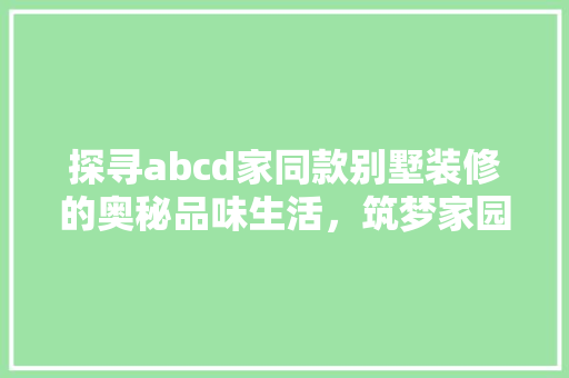 探寻abcd家同款别墅装修的奥秘品味生活，筑梦家园