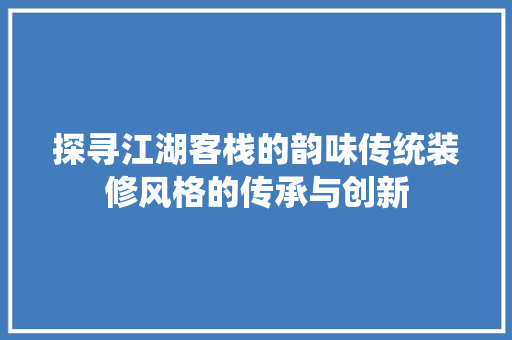 探寻江湖客栈的韵味传统装修风格的传承与创新