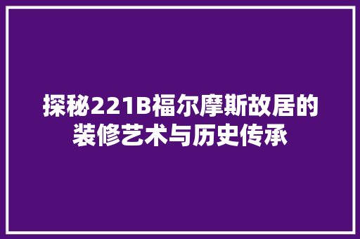 探秘221B福尔摩斯故居的装修艺术与历史传承