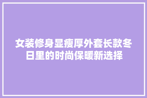 女装修身显瘦厚外套长款冬日里的时尚保暖新选择