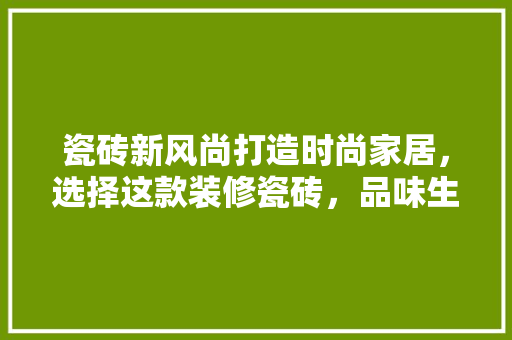 瓷砖新风尚打造时尚家居，选择这款装修瓷砖，品味生活之美