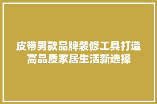 皮带男款品牌装修工具打造高品质家居生活新选择