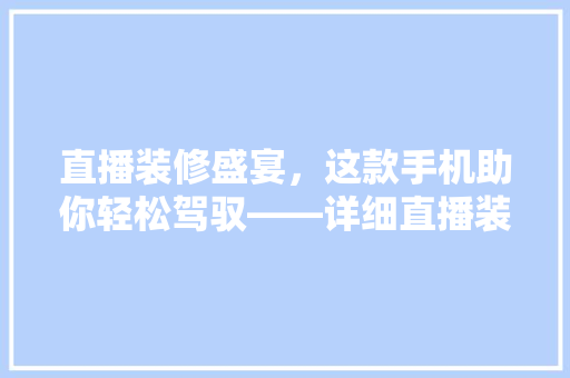 直播装修盛宴，这款手机助你轻松驾驭——详细直播装修必备神器