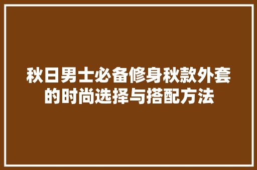 秋日男士必备修身秋款外套的时尚选择与搭配方法