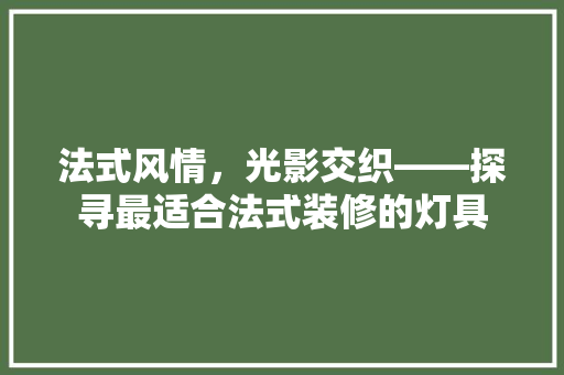 法式风情，光影交织——探寻最适合法式装修的灯具