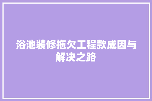 浴池装修拖欠工程款成因与解决之路