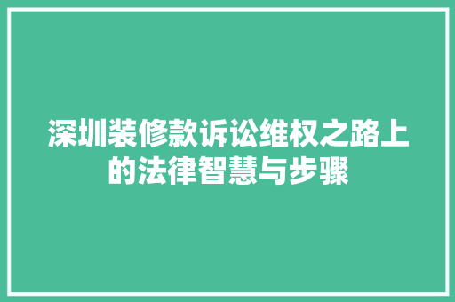 深圳装修款诉讼维权之路上的法律智慧与步骤