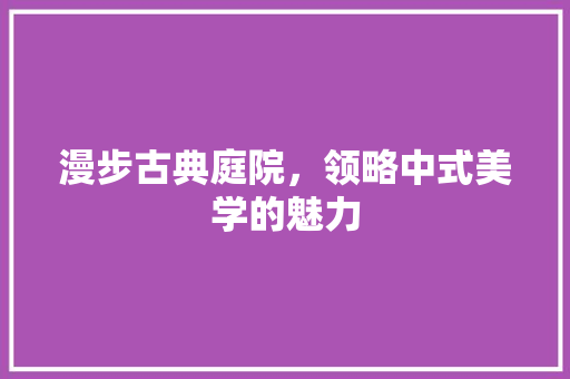 漫步古典庭院，领略中式美学的魅力